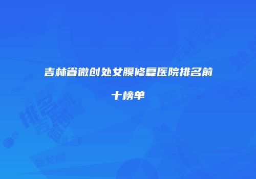 吉林省微创处女膜修复医院排名前十榜单