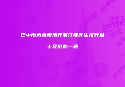 巴中市肉毒素治疗多汗症医生排行前十及价格一览