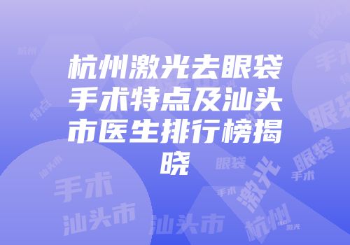 杭州激光去眼袋手术特点及汕头市医生排行榜揭晓