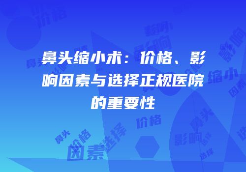 鼻头缩小术：价格、影响因素与选择正规医院的重要性