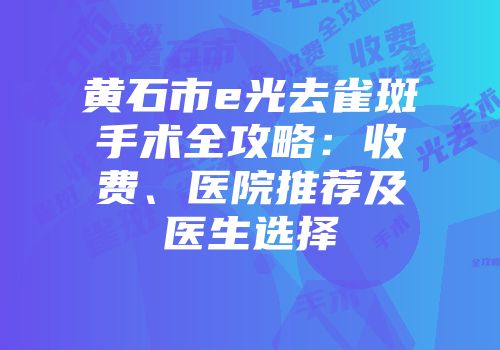 黄石市e光去雀斑手术全攻略：收费、医院推荐及医生选择