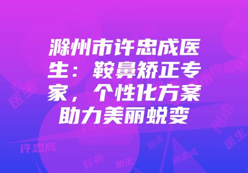 滁州市许忠成医生：鞍鼻矫正专家，个性化方案助力美丽蜕变