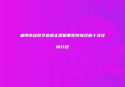 淄博市硅胶牙齿矫正器佩戴医院排名前十及详情介绍