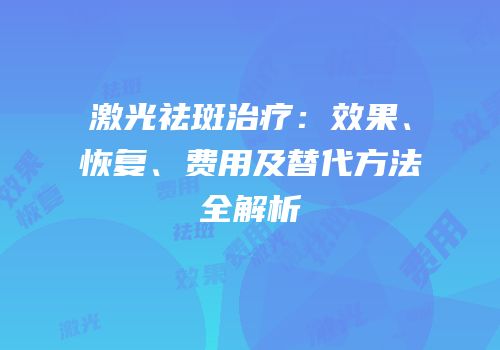 激光祛斑治疗：效果、恢复、费用及替代方法全解析