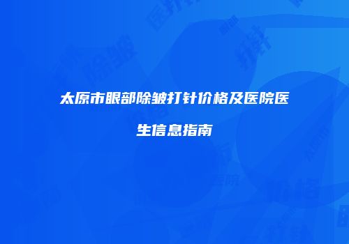 太原市眼部除皱打针价格及医院医生信息指南