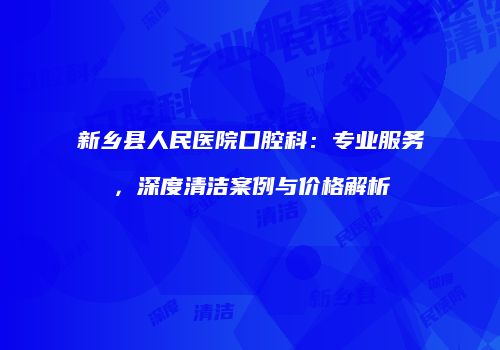 新乡县人民医院口腔科：专业服务，深度清洁案例与价格解析