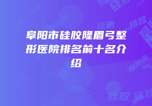 阜阳市硅胶隆眉弓整形医院排名前十名介绍