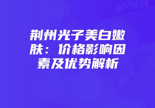 荆州光子美白嫩肤：价格影响因素及优势解析
