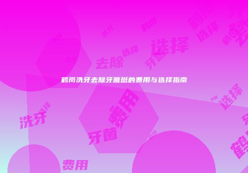 鹤岗洗牙去除牙菌斑的费用与选择指南