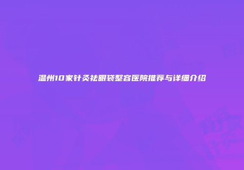 温州10家针灸祛眼袋整容医院推荐与详细介绍
