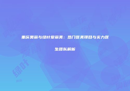 重庆奥丽与绿叶爱丽美：热门医美项目与实力医生团队解析