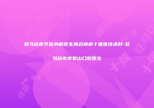 驻马店市牙齿外翻医生排名榜前十强谁技术好-驻马店市廖爱山口腔医生