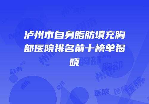 泸州市自身脂肪填充胸部医院排名前十榜单揭晓