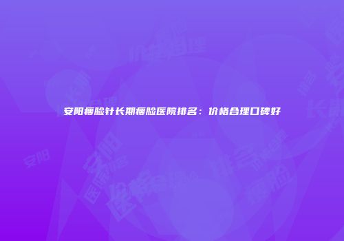 安阳瘦脸针长期瘦脸医院排名：价格合理口碑好