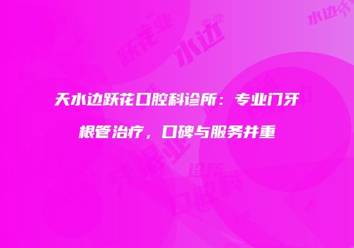 天水边跃花口腔科诊所：专业门牙根管治疗，口碑与服务并重