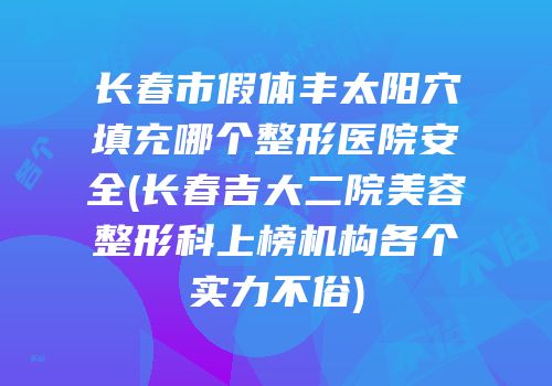 长春市假体丰太阳穴填充哪个整形医院安全(长春吉大二院美容整形科上榜机构各个实力不俗)