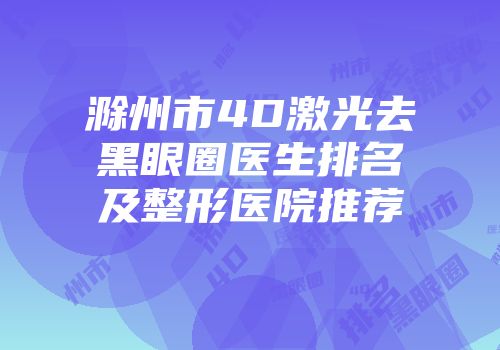 滁州市4D激光去黑眼圈医生排名及整形医院推荐
