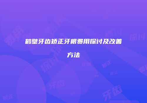 鹤壁牙齿矫正牙根费用探讨及改善方法