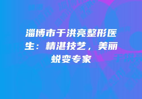 淄博市于洪亮整形医生：精湛技艺，美丽蜕变专家