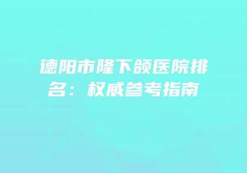 德阳市隆下颌医院排名：权威参考指南