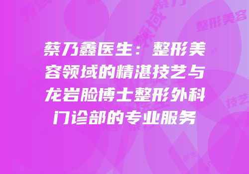 蔡乃鑫医生：整形美容领域的精湛技艺与龙岩脸博士整形外科门诊部的专业服务