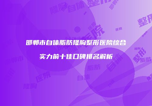 邯郸市自体脂肪隆胸整形医院综合实力前十佳口碑排名解析