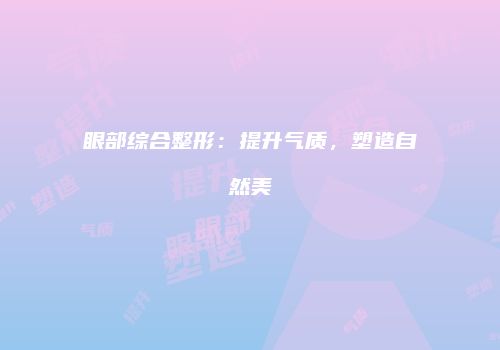 眼部综合整形：提升气质，塑造自然美