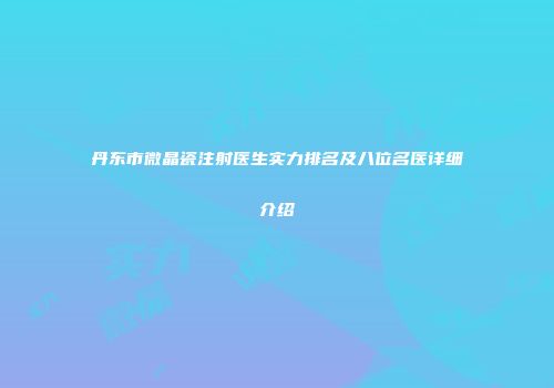 丹东市微晶瓷注射医生实力排名及八位名医详细介绍