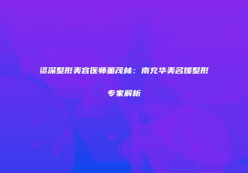 资深整形美容医师董茂林：南充华美名媛整形专家解析