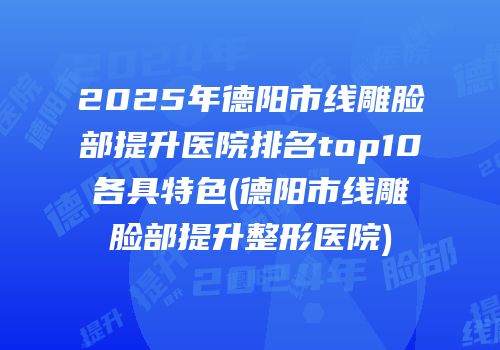2025年德阳市线雕脸部提升医院排名top10各具特色(德阳市线雕脸部提升整形医院)