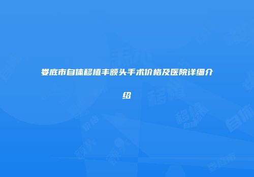 娄底市自体移植丰额头手术价格及医院详细介绍