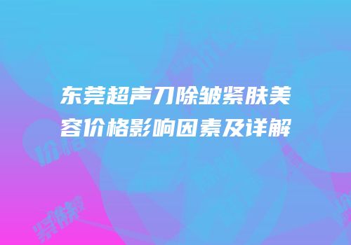 东莞超声刀除皱紧肤美容价格影响因素及详解
