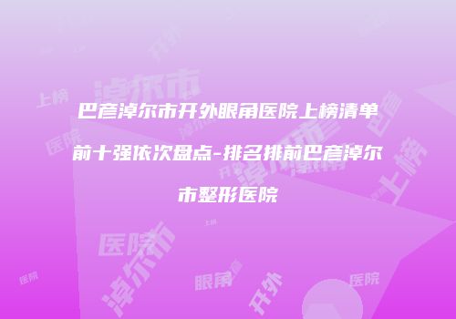 巴彦淖尔市开外眼角医院上榜清单前十强依次盘点-排名排前巴彦淖尔市整形医院