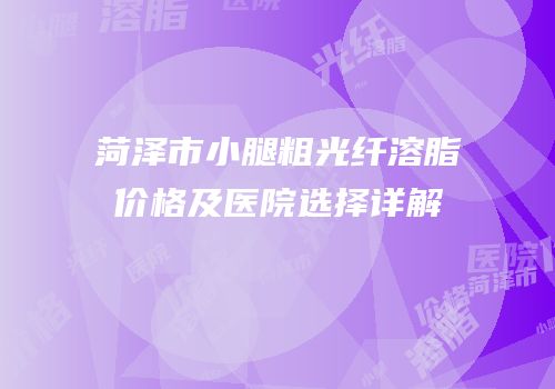 菏泽市小腿粗光纤溶脂价格及医院选择详解