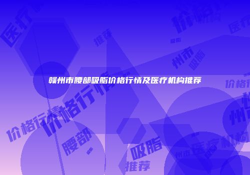 赣州市腰部吸脂价格行情及医疗机构推荐