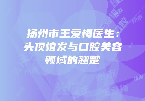 扬州市王爱梅医生：头顶植发与口腔美容领域的翘楚