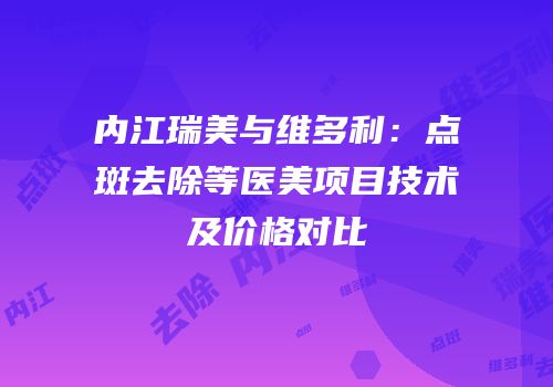 内江瑞美与维多利：点斑去除等医美项目技术及价格对比