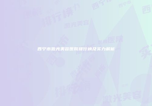 西宁市激光美容医院排行榜及实力解析