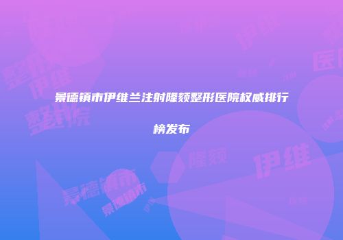 景德镇市伊维兰注射隆颏整形医院权威排行榜发布