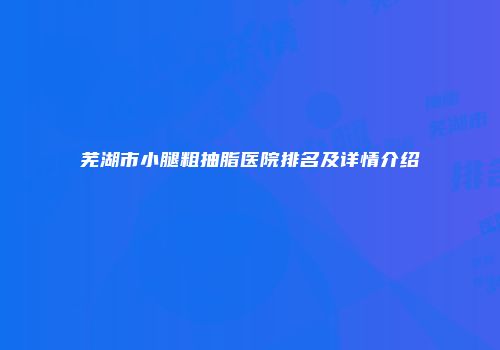 芜湖市小腿粗抽脂医院排名及详情介绍