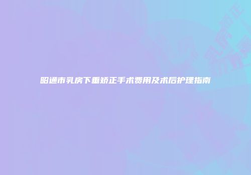 昭通市乳房下垂矫正手术费用及术后护理指南
