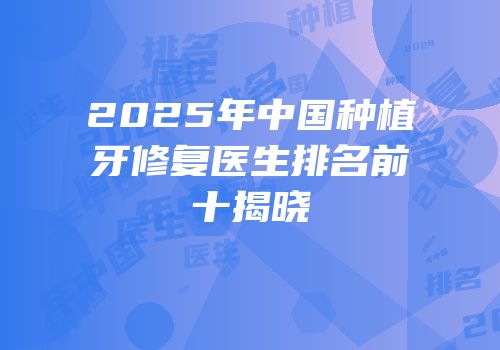 2025年中国种植牙修复医生排名前十揭晓