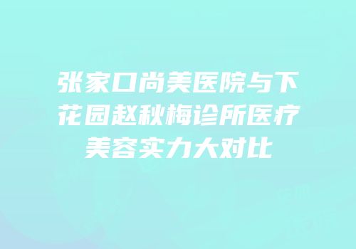 张家口尚美医院与下花园赵秋梅诊所医疗美容实力大对比