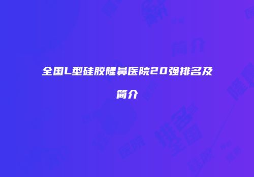 全国L型硅胶隆鼻医院20强排名及简介