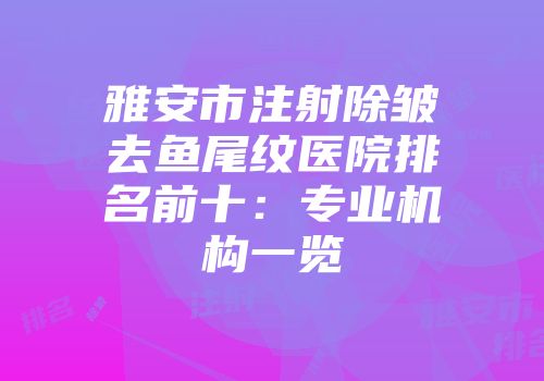 雅安市注射除皱去鱼尾纹医院排名前十：专业机构一览