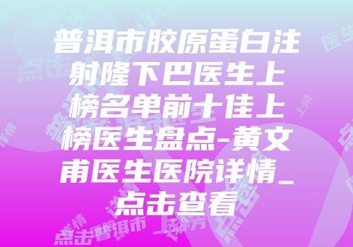 普洱市胶原蛋白注射隆下巴医生上榜名单前十佳上榜医生盘点-黄文甫医生医院详情_点击查看