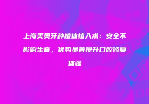 上海美奥牙种植体植入术：安全不影响生育，优势显著提升口腔修复体验