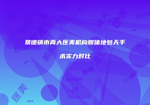 景德镇市两大医美机构腺体地包天手术实力对比