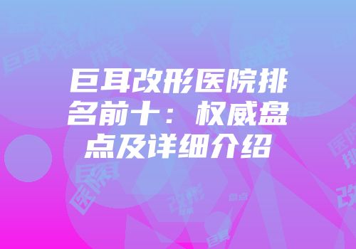 巨耳改形医院排名前十：权威盘点及详细介绍