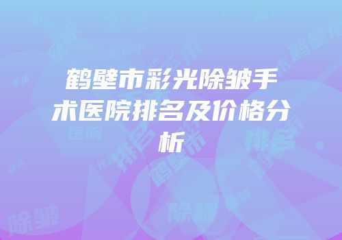 鹤壁市彩光除皱手术医院排名及价格分析